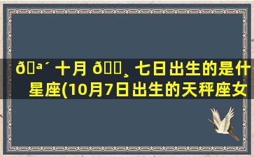 🪴 十月 🕸 七日出生的是什么星座(10月7日出生的天秤座女)